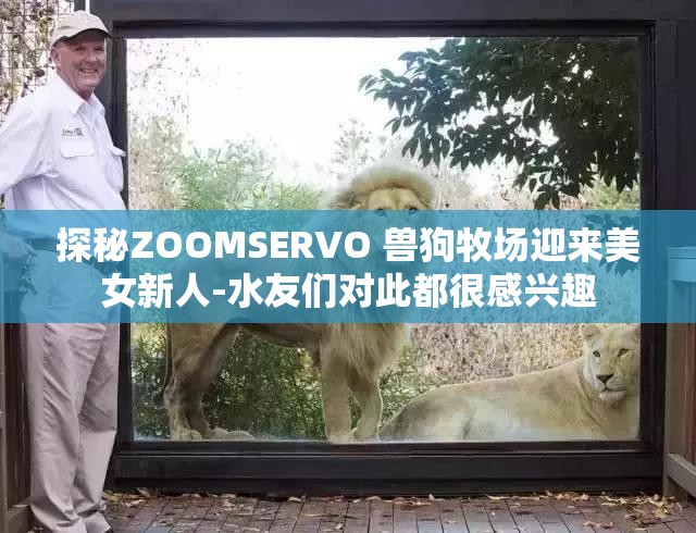 探秘ZOOMSERVO 兽狗牧场迎来美女新人-水友们对此都很感兴趣