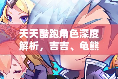 天天酷跑角色深度解析，吉吉、龟熊队长与人鱼公主共赴的奇幻冒险之旅