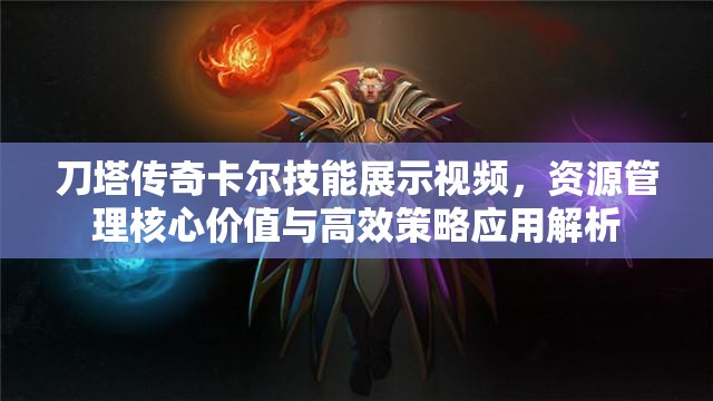 刀塔传奇卡尔技能展示视频，资源管理核心价值与高效策略应用解析