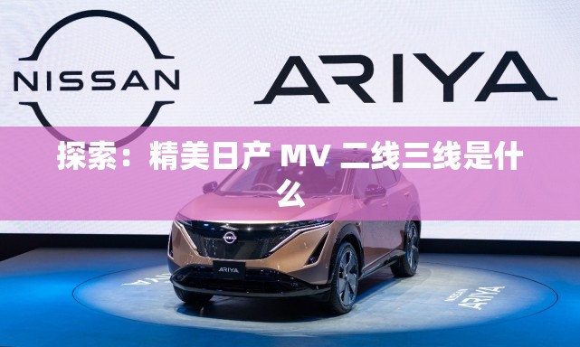 探索：精美日产 MV 二线三线是什么