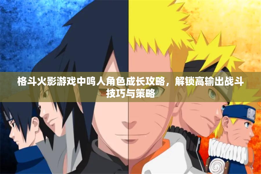 格斗火影游戏中鸣人角色成长攻略，解锁高输出战斗技巧与策略