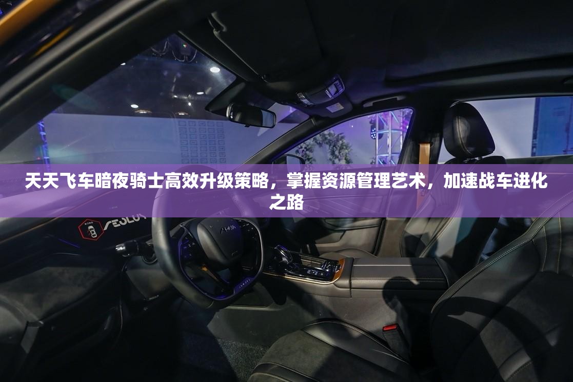 天天飞车暗夜骑士高效升级策略，掌握资源管理艺术，加速战车进化之路