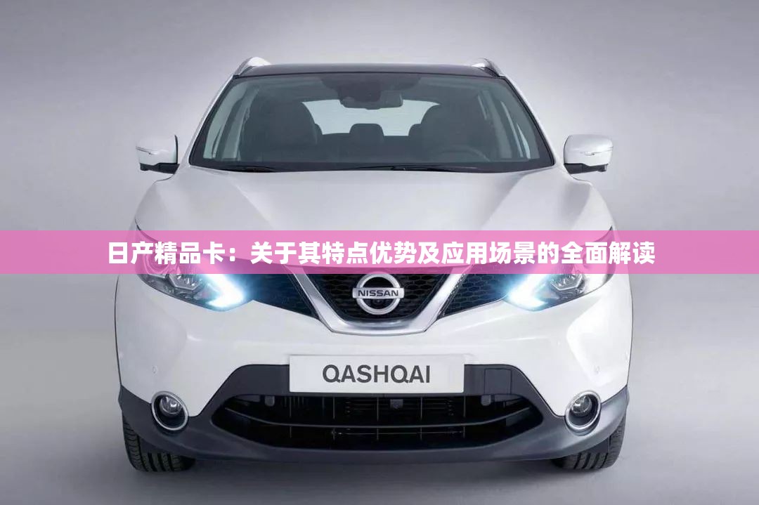 日产精品卡：关于其特点优势及应用场景的全面解读