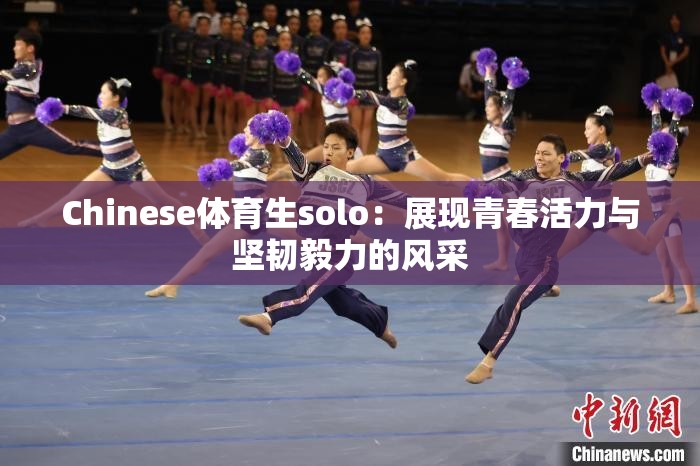 Chinese体育生solo：展现青春活力与坚韧毅力的风采