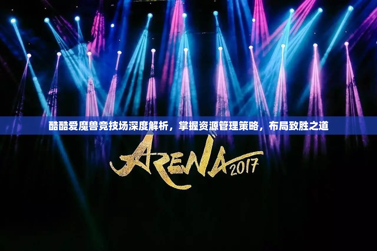酷酷爱魔兽竞技场深度解析，掌握资源管理策略，布局致胜之道