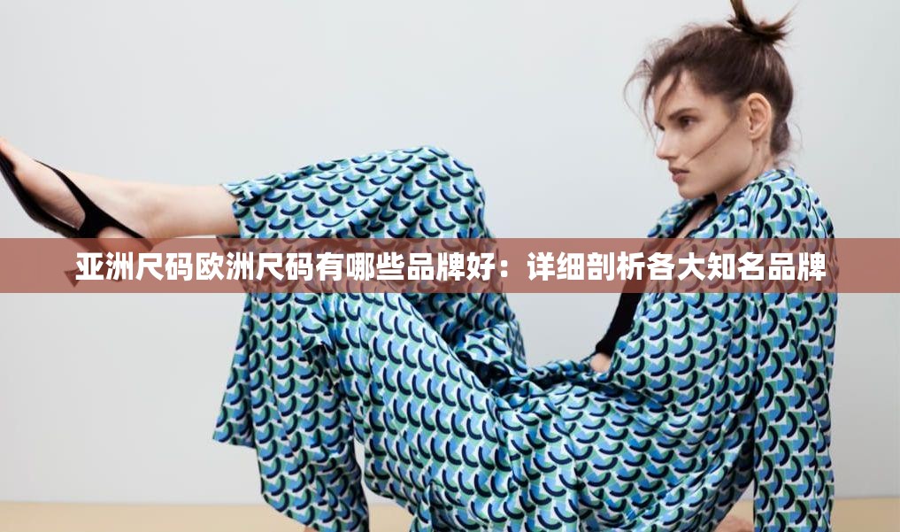 亚洲尺码欧洲尺码有哪些品牌好：详细剖析各大知名品牌