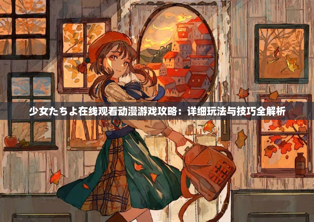 少女たちよ在线观看动漫游戏攻略：详细玩法与技巧全解析