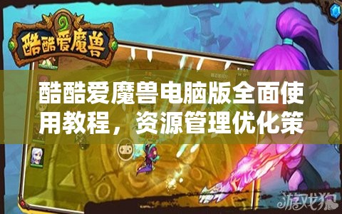 酷酷爱魔兽电脑版全面使用教程，资源管理优化策略与指南