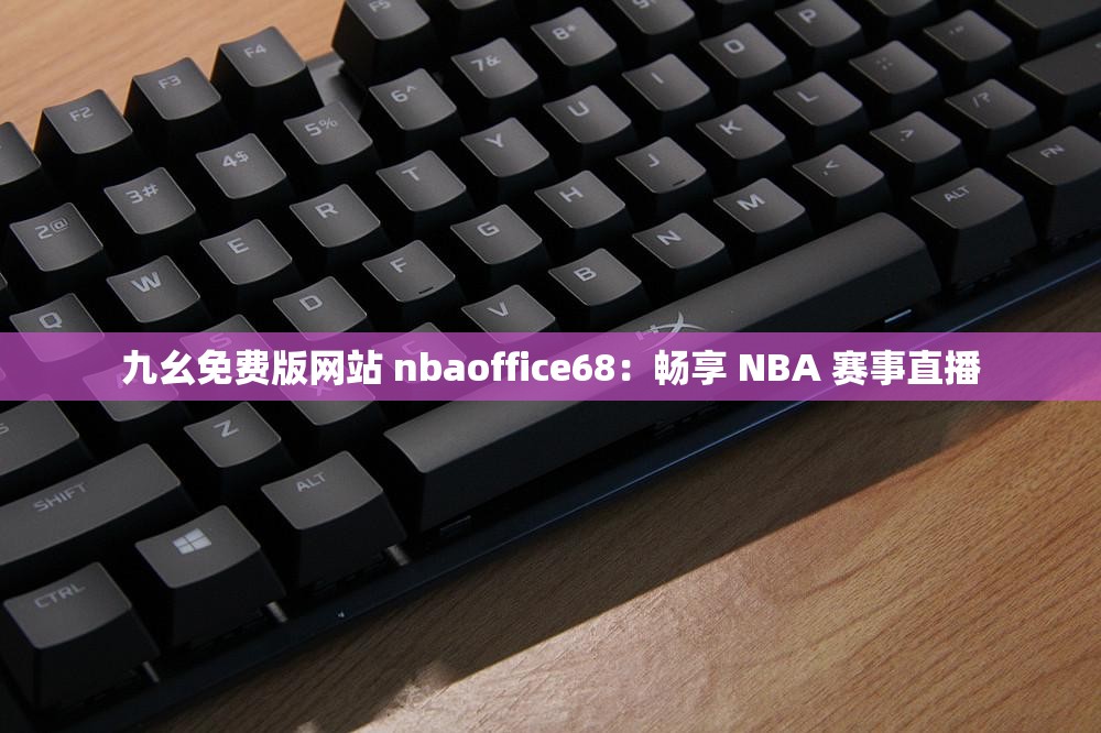 九幺免费版网站 nbaoffice68：畅享 NBA 赛事直播