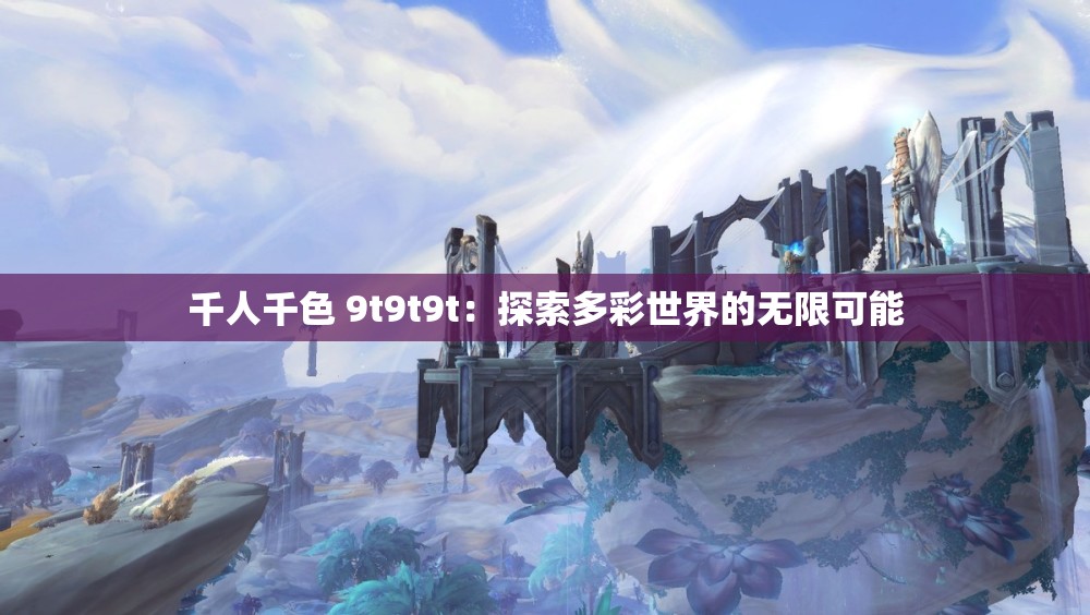 千人千色 9t9t9t：探索多彩世界的无限可能