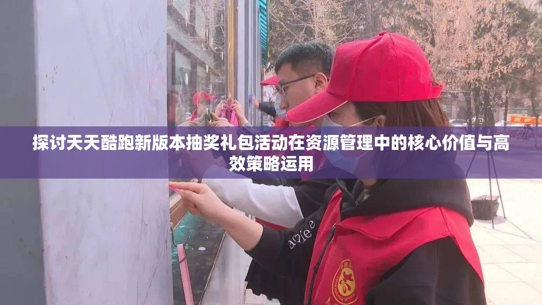 探讨天天酷跑新版本抽奖礼包活动在资源管理中的核心价值与高效策略运用