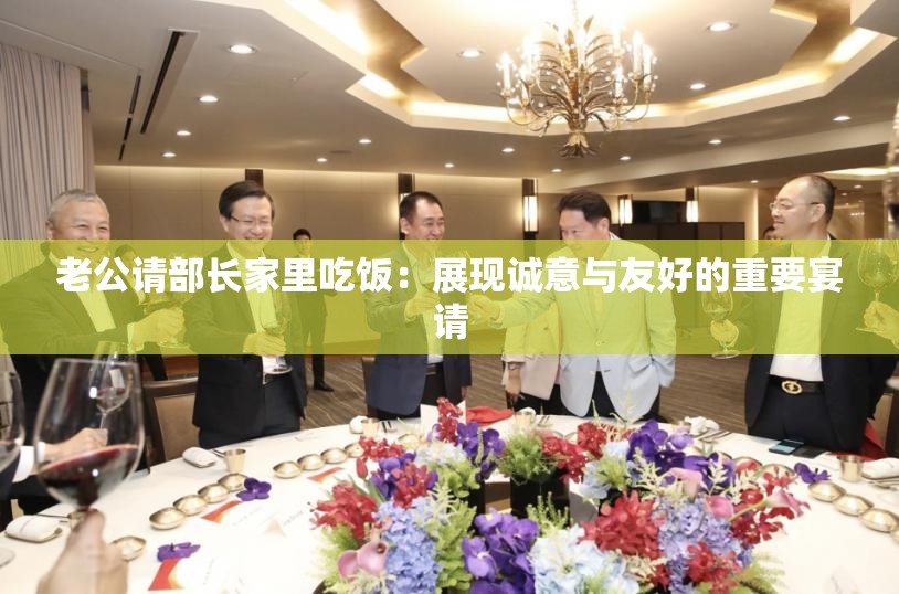 老公请部长家里吃饭：展现诚意与友好的重要宴请