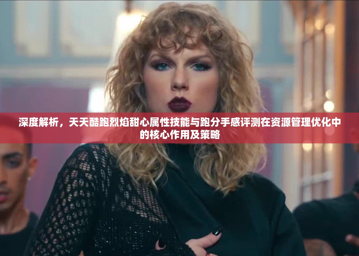 深度解析，天天酷跑烈焰甜心属性技能与跑分手感评测在资源管理优化中的核心作用及策略