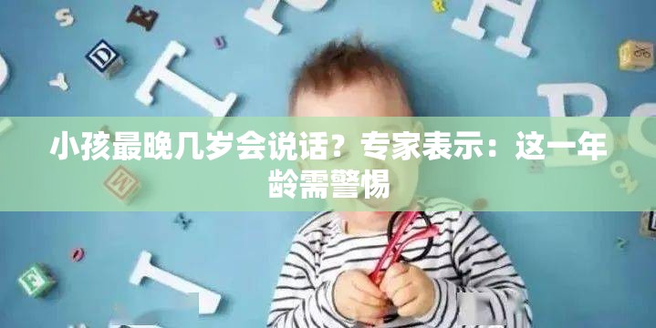 小孩最晚几岁会说话？专家表示：这一年龄需警惕