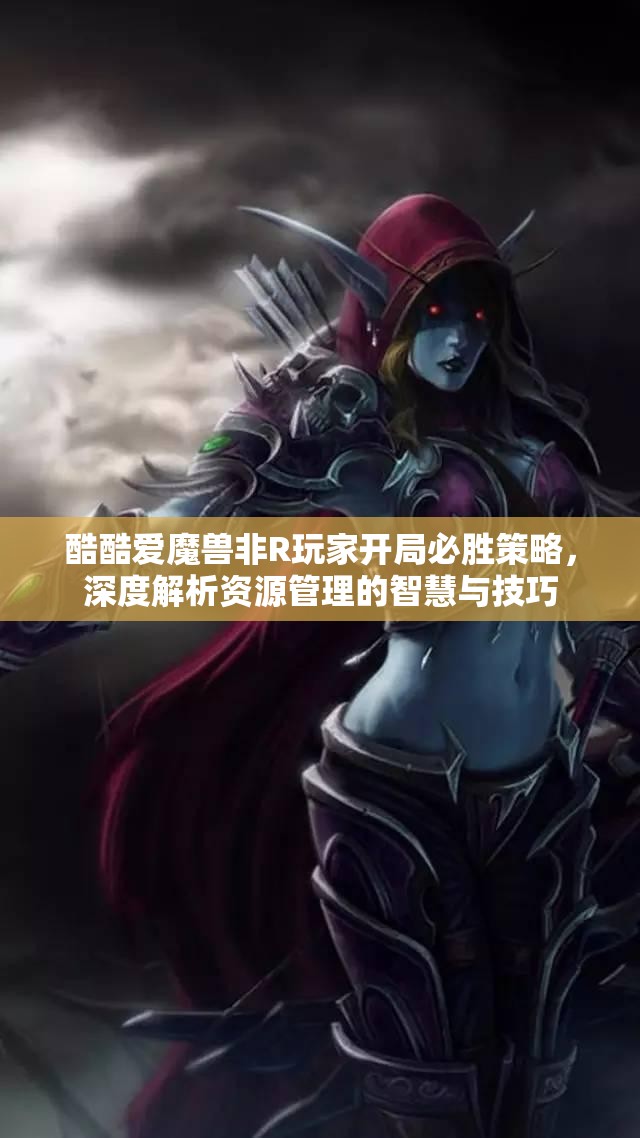 酷酷爱魔兽非R玩家开局必胜策略，深度解析资源管理的智慧与技巧