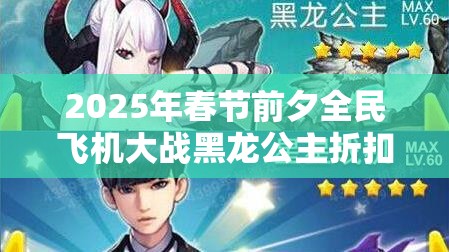 2025年春节前夕全民飞机大战黑龙公主折扣攻略，冷艳战姬致命诱惑不容错过