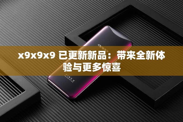 x9x9x9 已更新新品：带来全新体验与更多惊喜