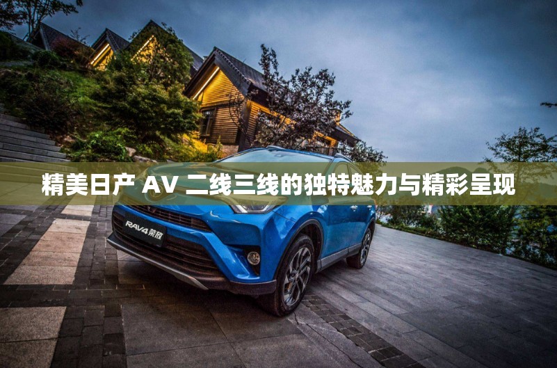 精美日产 AV 二线三线的独特魅力与精彩呈现