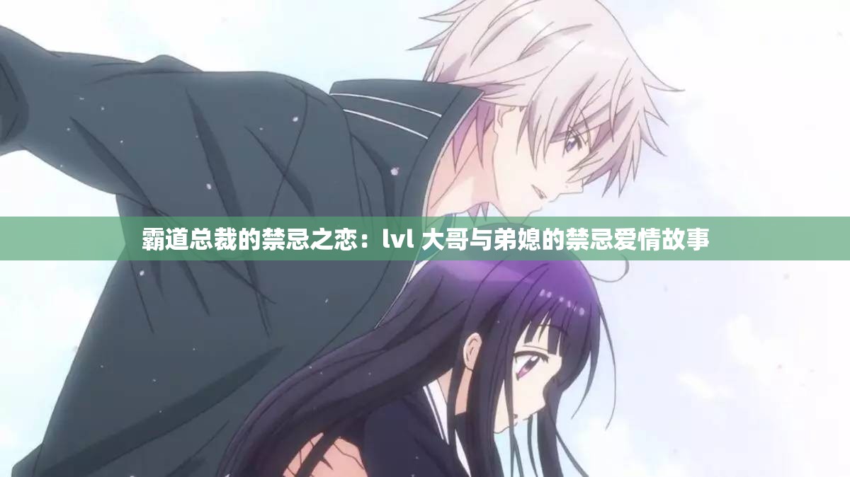霸道总裁的禁忌之恋：lvl 大哥与弟媳的禁忌爱情故事