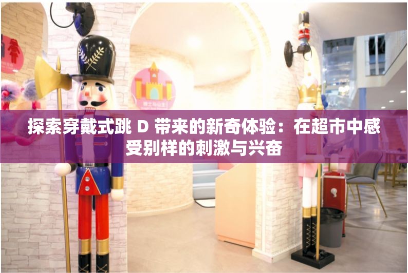 探索穿戴式跳 D 带来的新奇体验：在超市中感受别样的刺激与兴奋