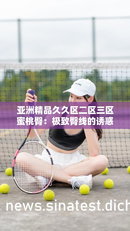 亚洲精品久久区二区三区蜜桃臀：极致臀线的诱惑