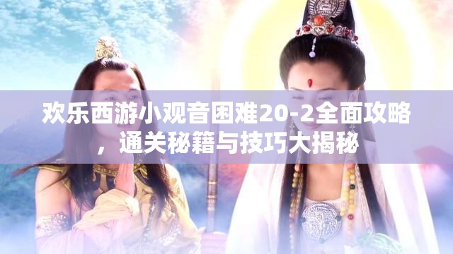 欢乐西游小观音困难20-2全面攻略，通关秘籍与技巧大揭秘