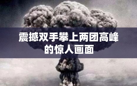 震撼双手攀上两团高峰的惊人画面