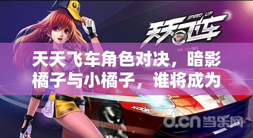 天天飞车角色对决，暗影橘子与小橘子，谁将成为你的赛道霸主之选？