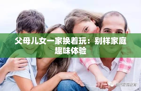 父母儿女一家换着玩：别样家庭趣味体验