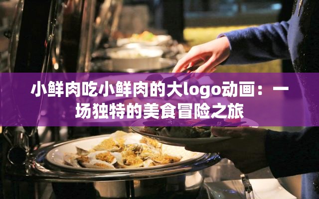 小鲜肉吃小鲜肉的大logo动画：一场独特的美食冒险之旅