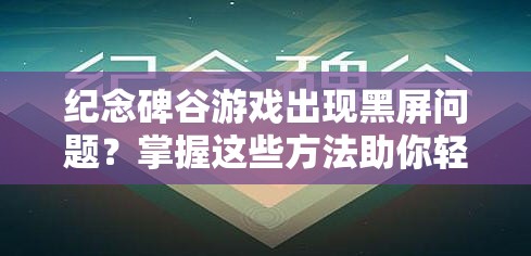 纪念碑谷游戏出现黑屏问题？掌握这些方法助你轻松解决困扰！