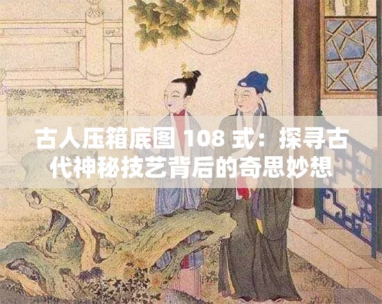 古人压箱底图 108 式：探寻古代神秘技艺背后的奇思妙想