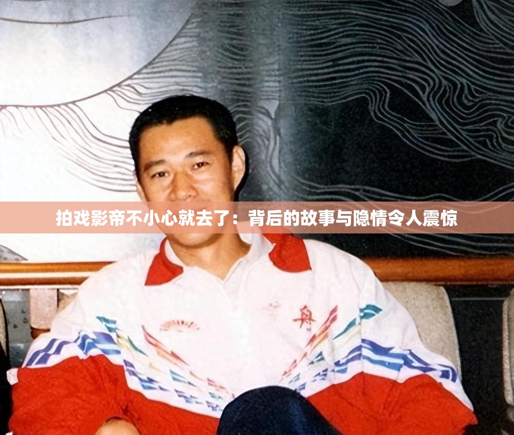 拍戏影帝不小心就去了：背后的故事与隐情令人震惊