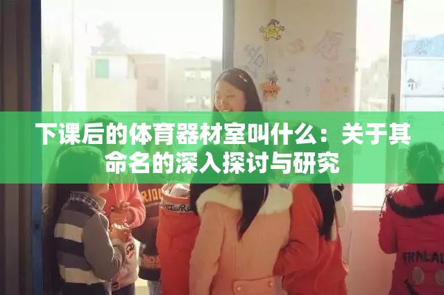 下课后的体育器材室叫什么：关于其命名的深入探讨与研究