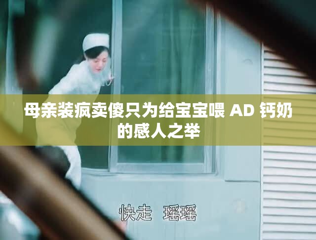 母亲装疯卖傻只为给宝宝喂 AD 钙奶的感人之举