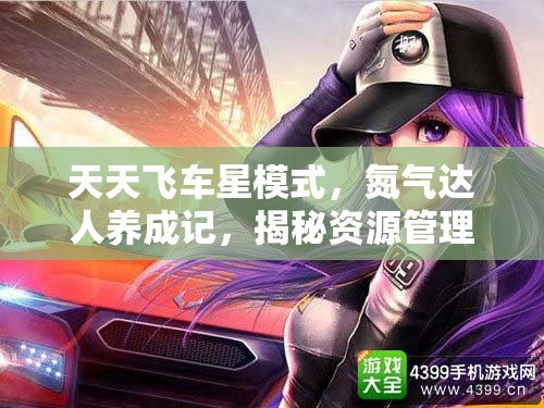 天天飞车星模式，氮气达人养成记，揭秘资源管理的高效艺术
