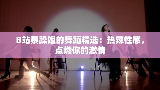 B站暴躁姐的舞蹈精选：热辣性感，点燃你的激情