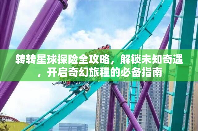 转转星球探险全攻略，解锁未知奇遇，开启奇幻旅程的必备指南