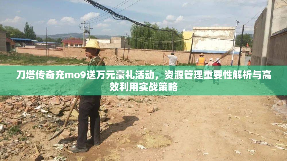 刀塔传奇充mo9送万元豪礼活动，资源管理重要性解析与高效利用实战策略