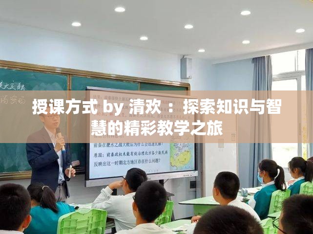 授课方式 by 清欢 ：探索知识与智慧的精彩教学之旅