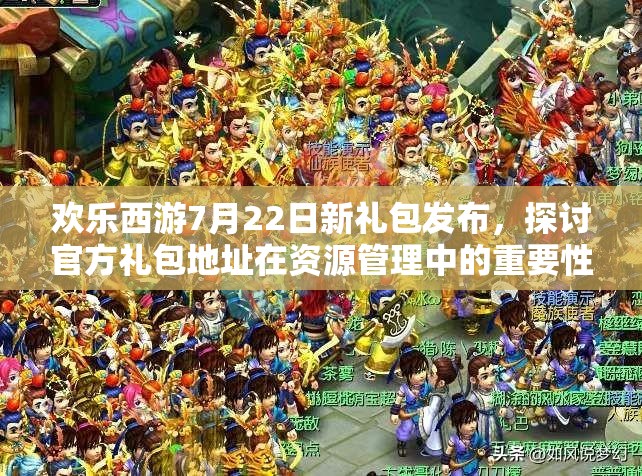 欢乐西游7月22日新礼包发布，探讨官方礼包地址在资源管理中的重要性及高效策略