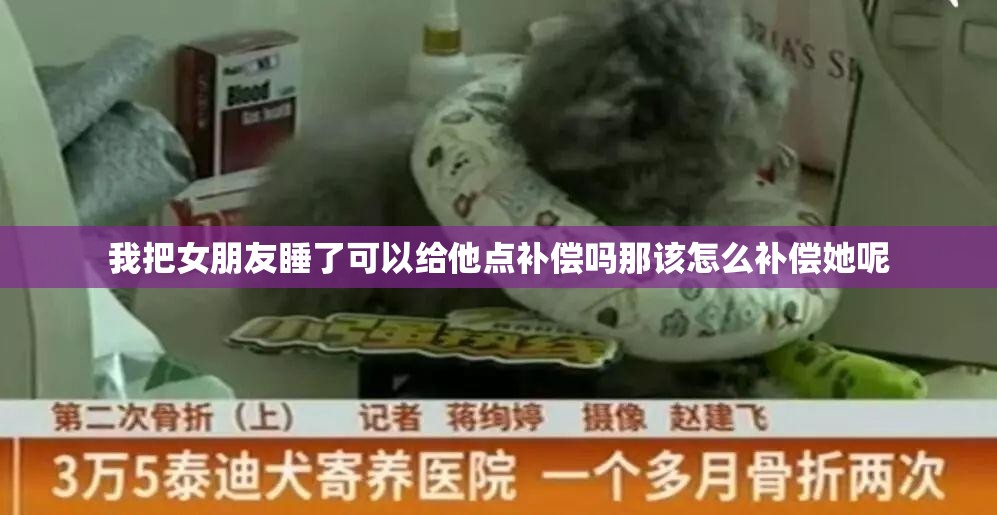 我把女朋友睡了可以给他点补偿吗那该怎么补偿她呢