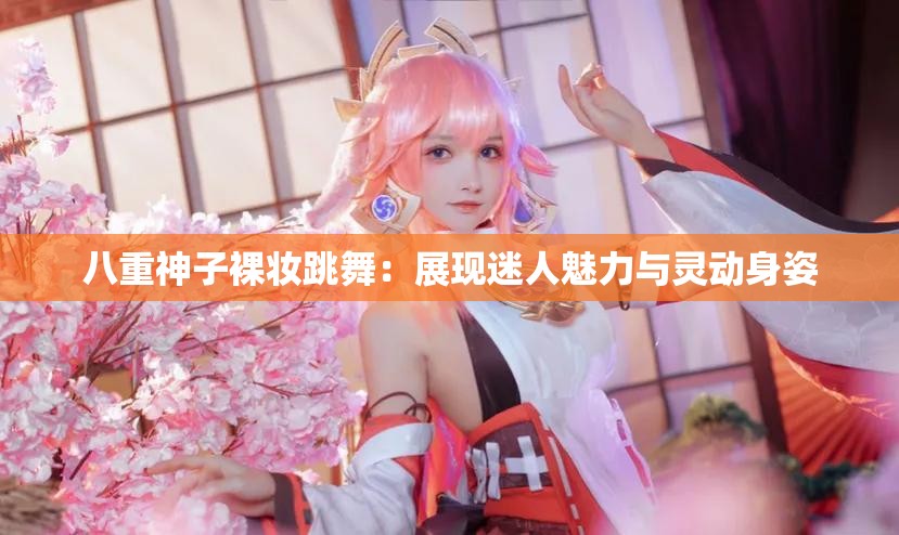 八重神子裸妆跳舞：展现迷人魅力与灵动身姿