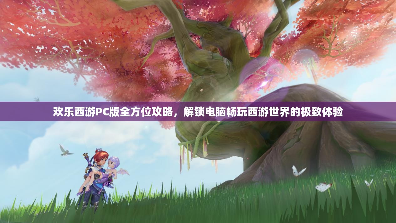 欢乐西游PC版全方位攻略，解锁电脑畅玩西游世界的极致体验