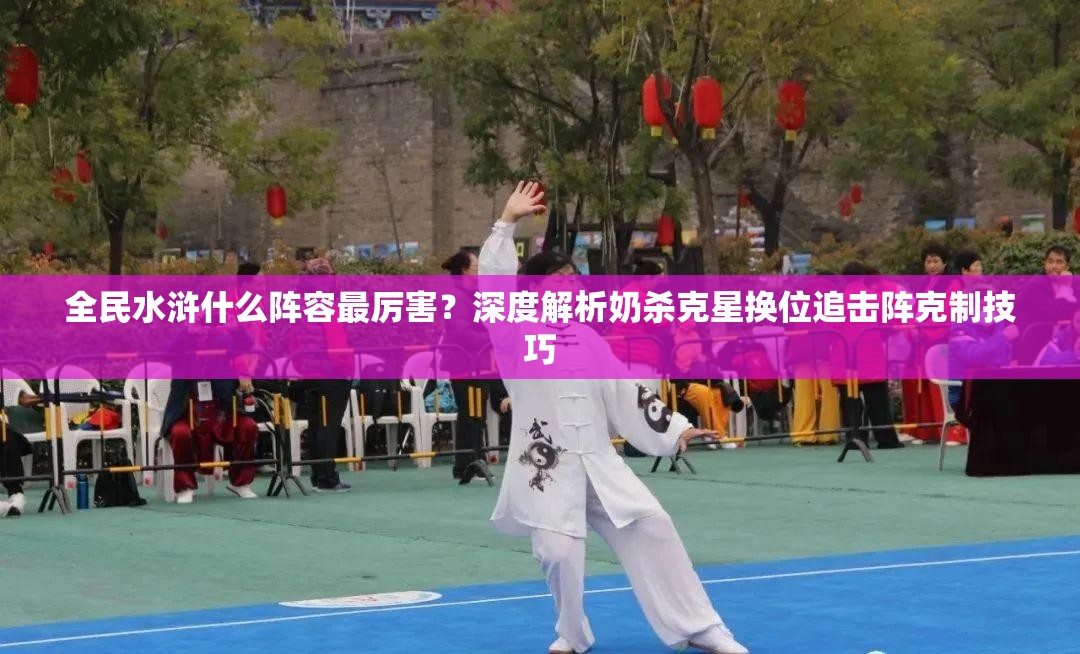 全民水浒什么阵容最厉害？深度解析奶杀克星换位追击阵克制技巧
