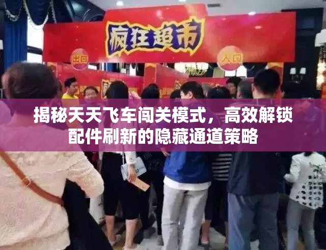 揭秘天天飞车闯关模式，高效解锁配件刷新的隐藏通道策略