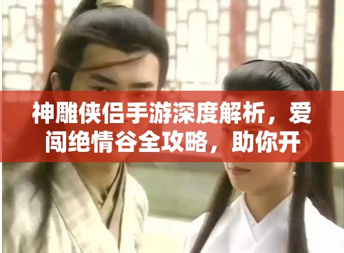神雕侠侣手游深度解析，爱闯绝情谷全攻略，助你开启武侠世界的冒险之旅