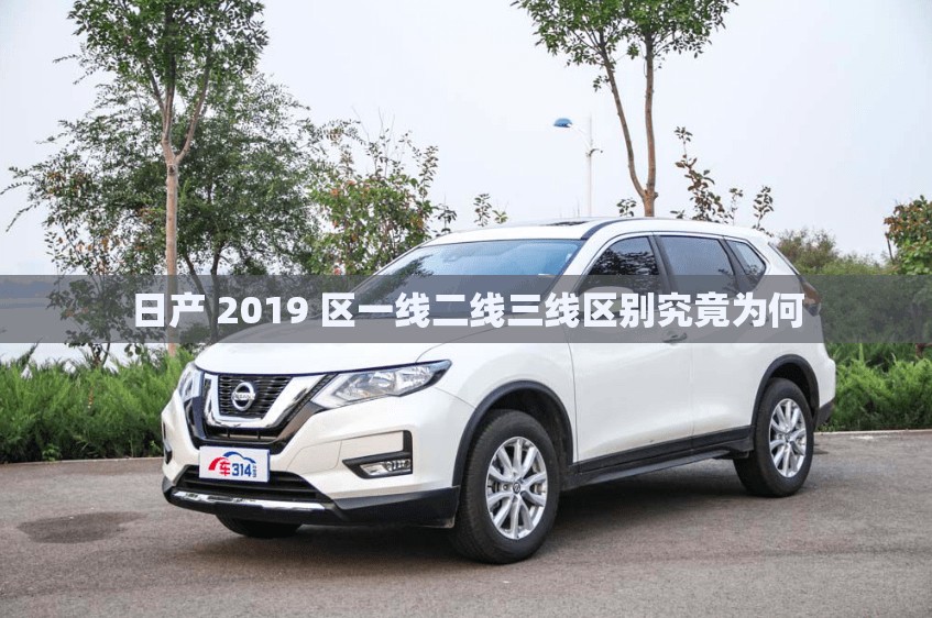 日产 2019 区一线二线三线区别究竟为何
