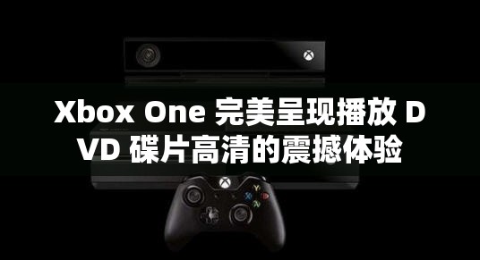 Xbox One 完美呈现播放 DVD 碟片高清的震撼体验