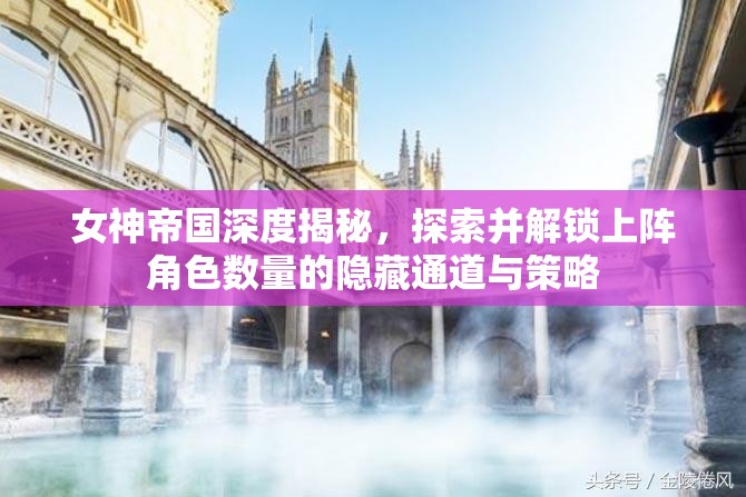 女神帝国深度揭秘，探索并解锁上阵角色数量的隐藏通道与策略